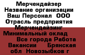 Мерчендайзер › Название организации ­ Ваш Персонал, ООО › Отрасль предприятия ­ Мерчендайзинг › Минимальный оклад ­ 17 000 - Все города Работа » Вакансии   . Брянская обл.,Новозыбков г.